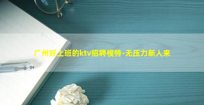 广州好上班的ktv招聘模特-无压力新人来